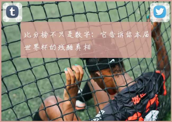 比分榜不只是数字：它告诉你本届世界杯的残酷真相