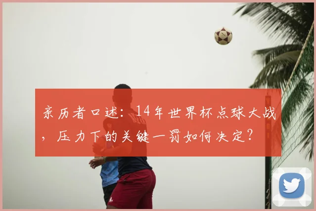亲历者口述：14年世界杯点球大战，压力下的关键一罚如何决定？