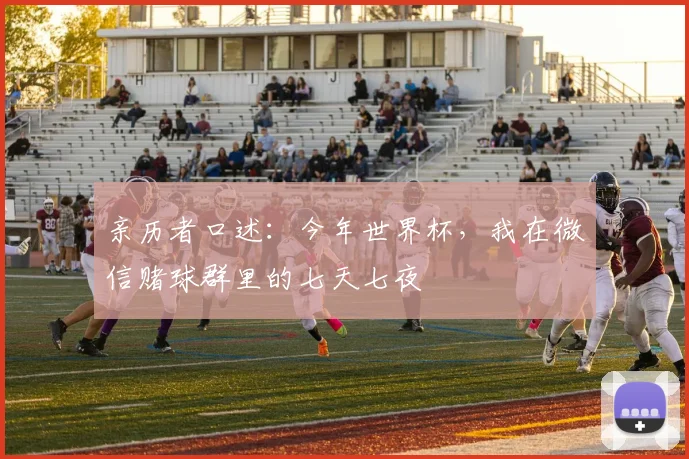 亲历者口述：今年世界杯，我在微信赌球群里的七天七夜