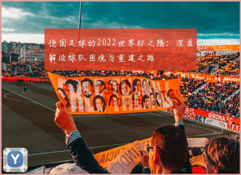 德国足球的2022世界杯之殇：深度解读球队困境与重建之路