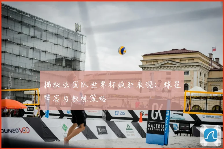揭秘法国队世界杯疯狂表现：球星阵容与教练策略