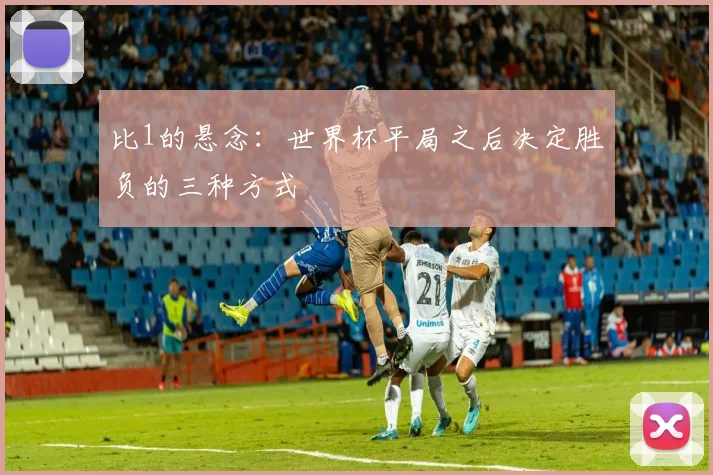 比1的悬念:世界杯平局之后决定胜负的三种方式