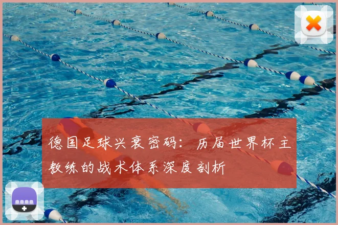 德国足球兴衰密码:历届世界杯主教练的战术体系深度剖析