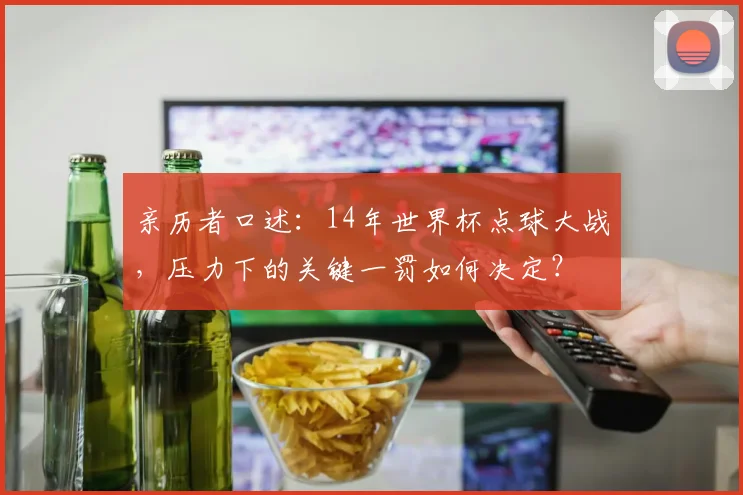 亲历者口述：14年世界杯点球大战，压力下的关键一罚如何决定？