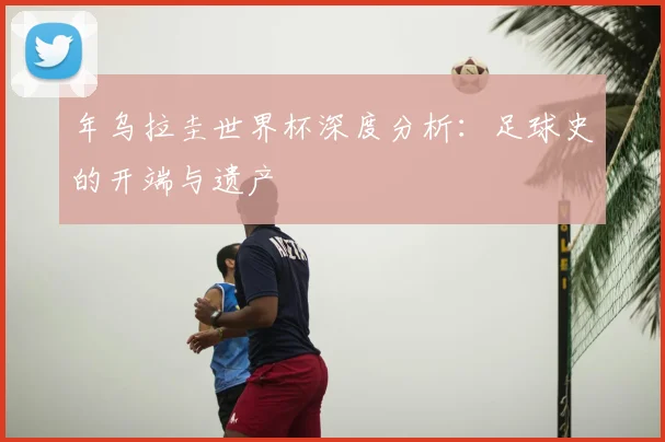 年乌拉圭世界杯深度分析：足球史的开端与遗产