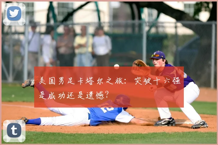 美国男足卡塔尔之旅：突破十六强是成功还是遗憾？