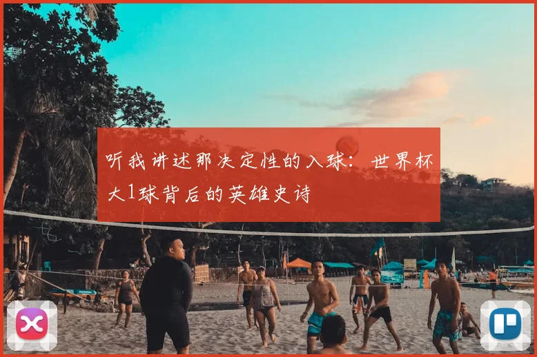 听我讲述那决定性的入球：世界杯大1球背后的英雄史诗