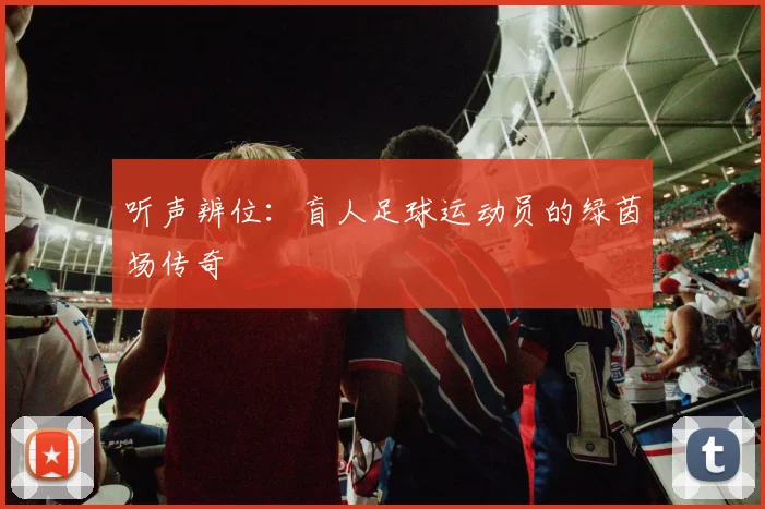 听声辨位：盲人足球运动员的绿茵场传奇