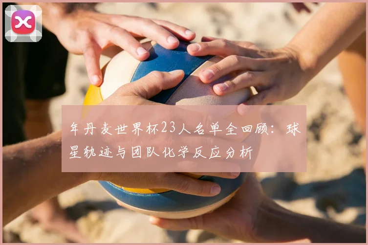 年丹麦世界杯23人名单全回顾:球星轨迹与团队化学反应分析