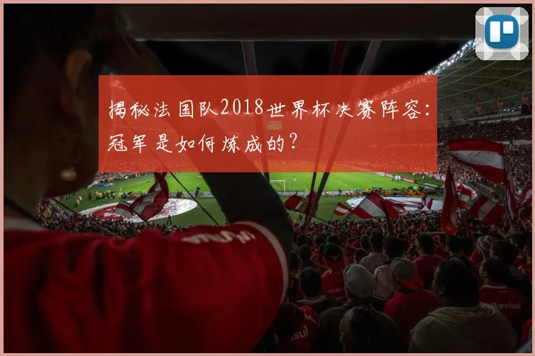 揭秘法国队2018世界杯决赛阵容：冠军是如何炼成的？