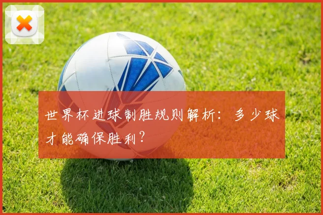 世界杯进球制胜规则解析：多少球才能确保胜利？