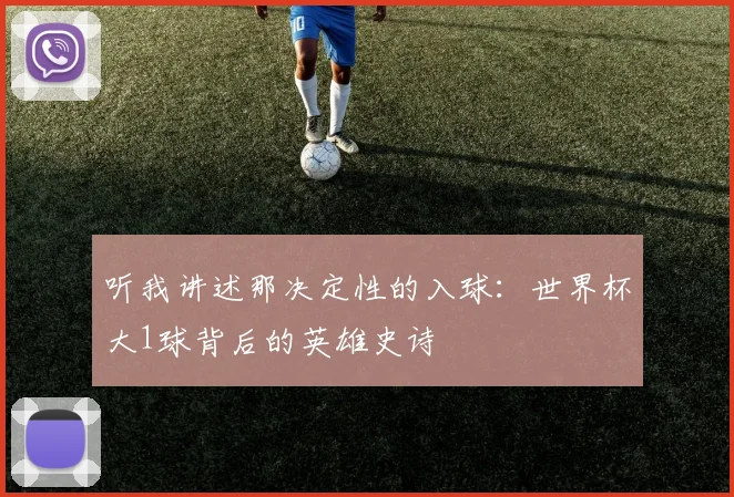 听我讲述那决定性的入球：世界杯大1球背后的英雄史诗