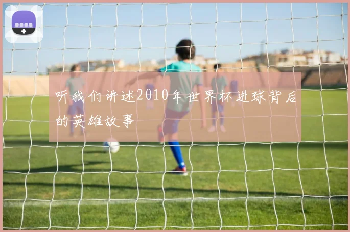 听我们讲述2010年世界杯进球背后的英雄故事