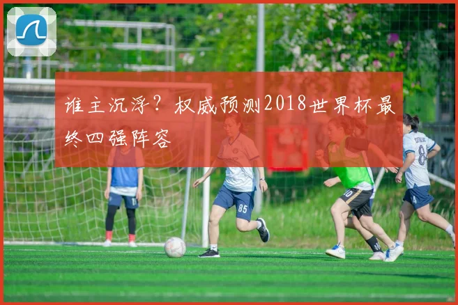 谁主沉浮？权威预测2018世界杯最终四强阵容