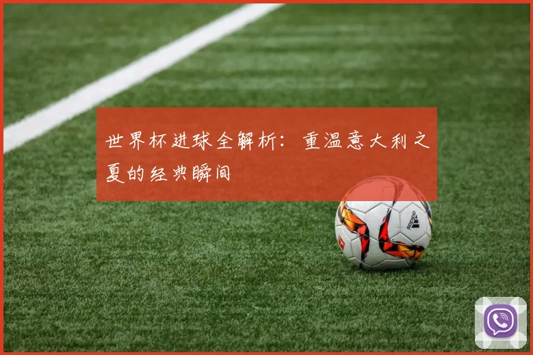 世界杯进球全解析：重温意大利之夏的经典瞬间