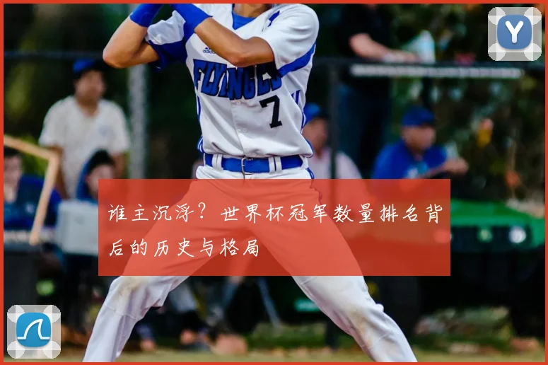 谁主沉浮？世界杯冠军数量排名背后的历史与格局