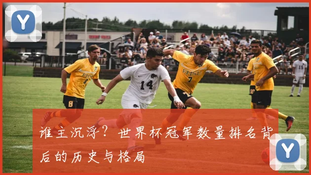 谁主沉浮？世界杯冠军数量排名背后的历史与格局