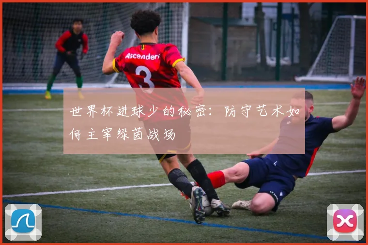世界杯进球少的秘密：防守艺术如何主宰绿茵战场