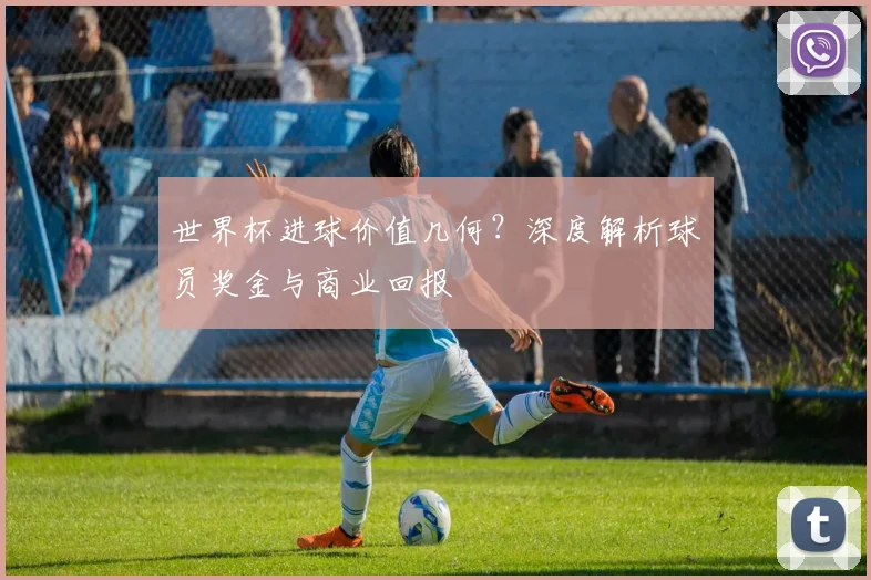 世界杯进球价值几何？深度解析球员奖金与商业回报
