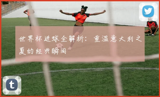世界杯进球全解析：重温意大利之夏的经典瞬间