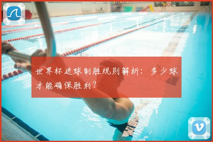 世界杯进球制胜规则解析：多少球才能确保胜利？