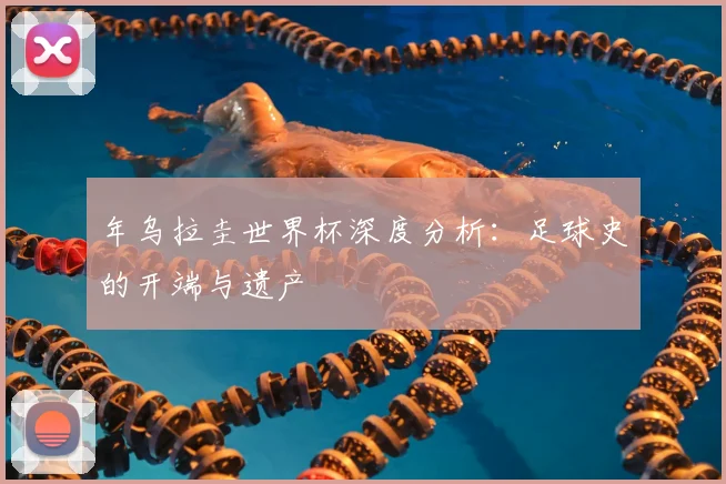 年乌拉圭世界杯深度分析：足球史的开端与遗产