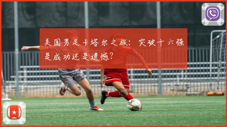 美国男足卡塔尔之旅：突破十六强是成功还是遗憾？