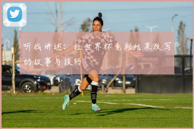 听我讲述：让世界杯竞彩结果改写的故事与技巧