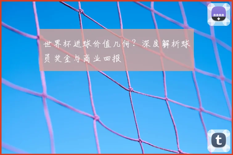 世界杯进球价值几何？深度解析球员奖金与商业回报