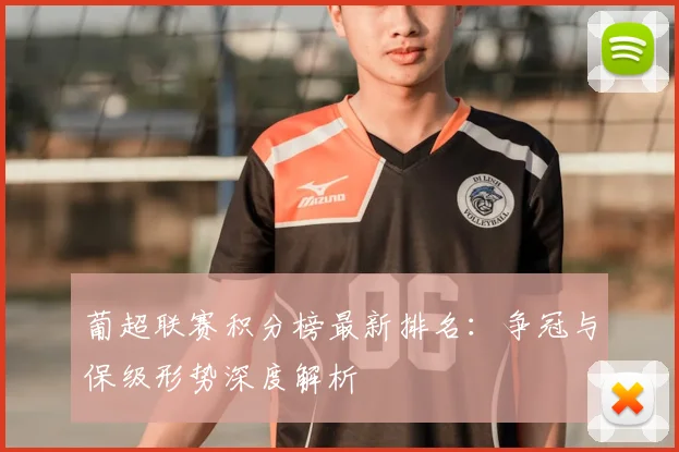 葡超联赛积分榜最新排名：争冠与保级形势深度解析
