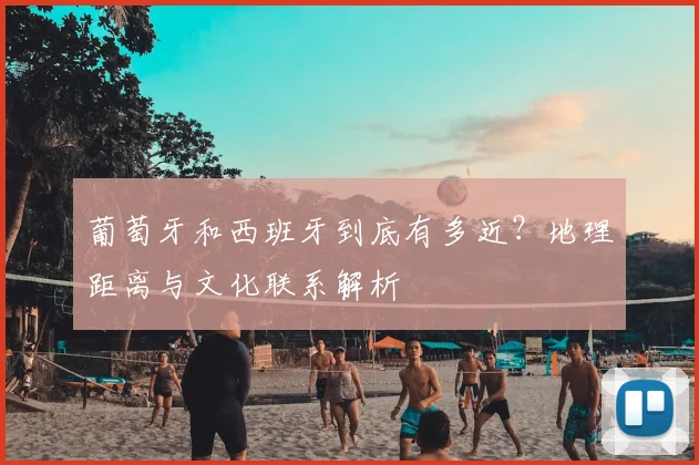 葡萄牙和西班牙到底有多近？地理距离与文化联系解析