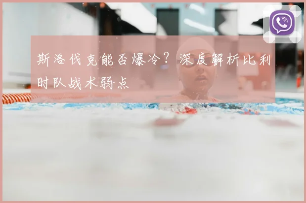 斯洛伐克能否爆冷？深度解析比利时队战术弱点