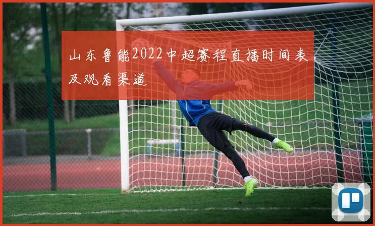 山东鲁能2022中超赛程直播时间表及观看渠道
