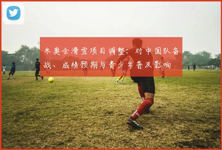冬奥会滑雪项目调整：对中国队备战、成绩预期与青少年普及影响