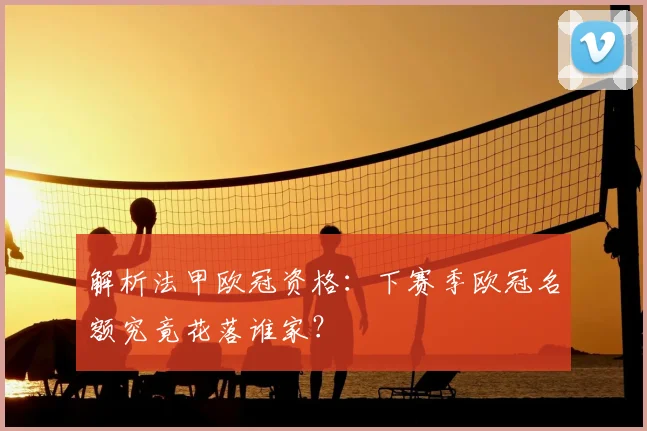 解析法甲欧冠资格：下赛季欧冠名额究竟花落谁家？