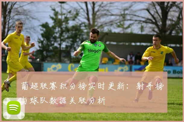 葡超联赛积分榜实时更新：射手榜与球队数据关联分析