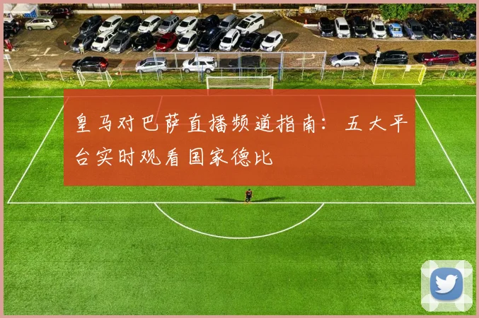 皇马对巴萨直播频道指南：五大平台实时观看国家德比