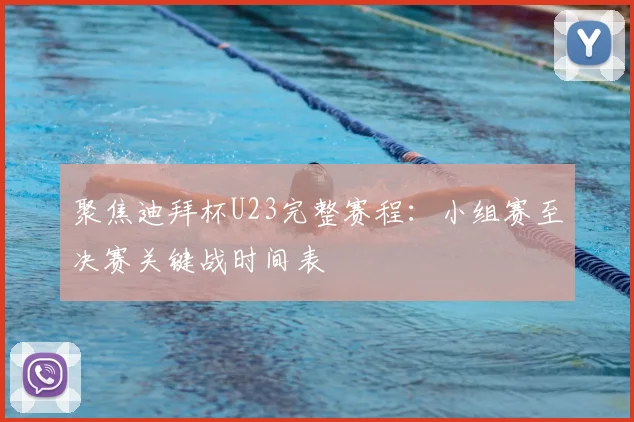 聚焦迪拜杯U23完整赛程：小组赛至决赛关键战时间表