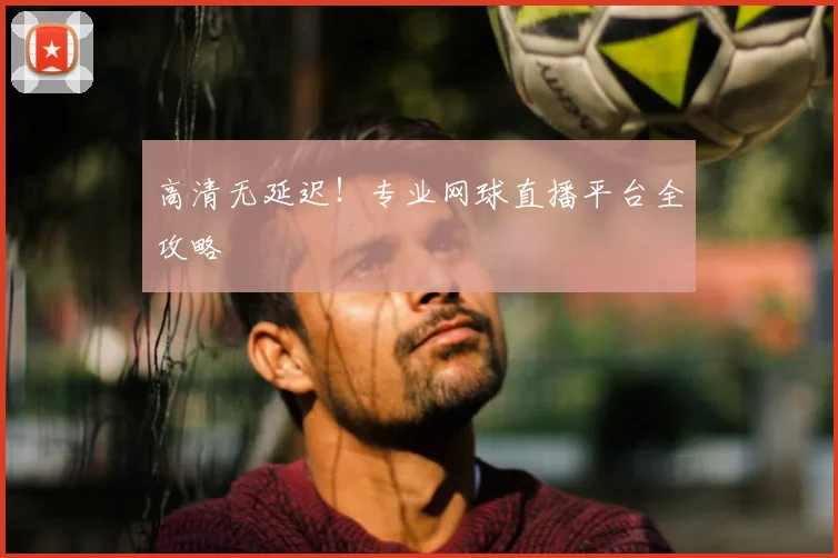 高清无延迟！专业网球直播平台全攻略