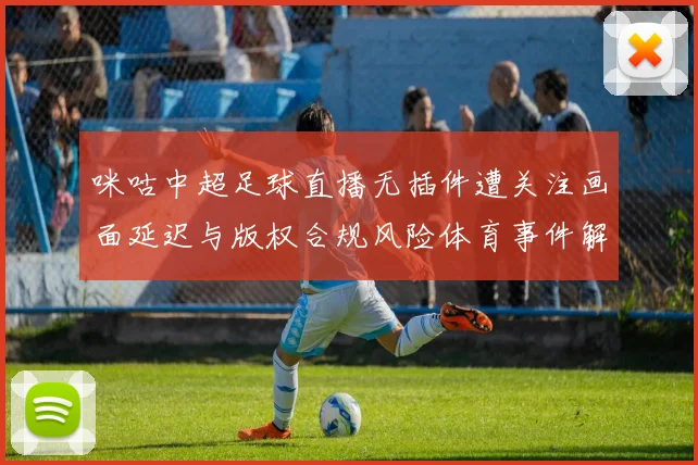 咪咕中超足球直播无插件遭关注画面延迟与版权合规风险体育事件解读