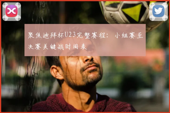 聚焦迪拜杯U23完整赛程：小组赛至决赛关键战时间表