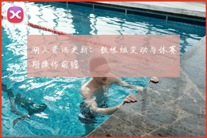 湖人资讯更新：教练组变动与休赛期操作前瞻