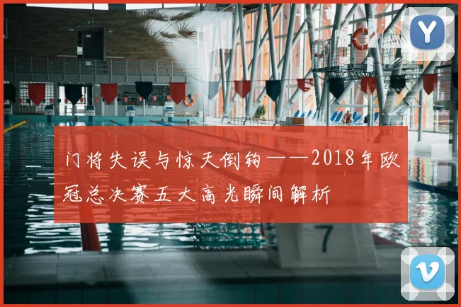 门将失误与惊天倒钩——2018年欧冠总决赛五大高光瞬间解析