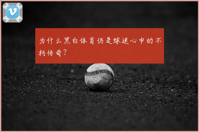 为什么黑白体育仍是球迷心中的不朽传奇？
