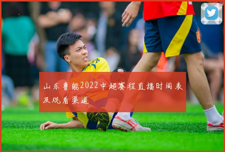 山东鲁能2022中超赛程直播时间表及观看渠道