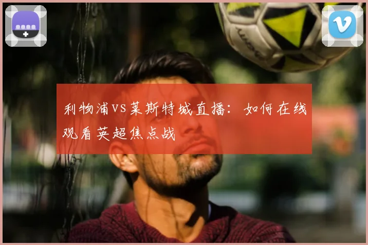 利物浦vs莱斯特城直播：如何在线观看英超焦点战