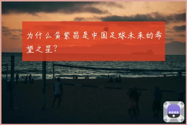 为什么黄紫昌是中国足球未来的希望之星？