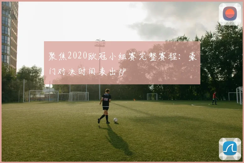 聚焦2020欧冠小组赛完整赛程：豪门对决时间表出炉