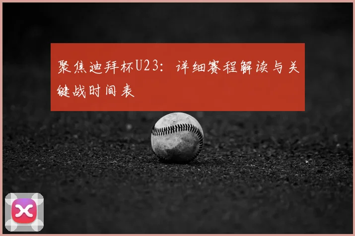 聚焦迪拜杯U23：详细赛程解读与关键战时间表