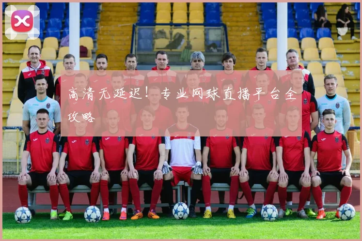 高清无延迟！专业网球直播平台全攻略
